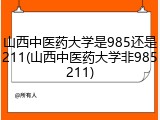 山西中医药大学是985还是211(山西中医药大学非985211)