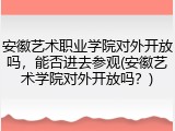 安徽艺术职业学院对外开放吗，能否进去参观(安徽艺术学院对外开放吗？)