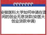 安徽医科大学如何申请在读间的创业无息贷款(安医大创业贷款申请)