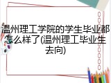 温州理工学院的学生毕业都怎么样了(温州理工毕业生去向)