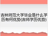 吉林师范大学毕业是什么学历有何优势(吉师学历优势)