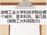 湖南工业大学科技学院在哪个城市，是本科吗，第几批(湖南工大科院批次)