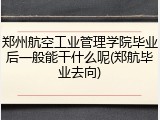 郑州航空工业管理学院毕业后一般能干什么呢(郑航毕业去向)