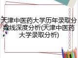 天津中医药大学历年录取分数线深度分析(天津中医药大学录取分析)