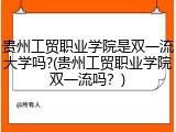 贵州工贸职业学院是双一流大学吗?(贵州工贸职业学院双一流吗？)