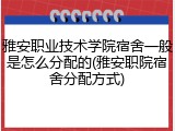 雅安职业技术学院宿舍一般是怎么分配的(雅安职院宿舍分配方式)
