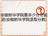 安徽新华学院要多少分才能进(安徽新华学院录取分数)