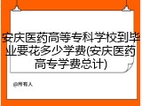 安庆医药高等专科学校到毕业要花多少学费(安庆医药高专学费总计)