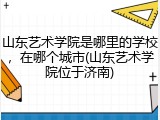 山东艺术学院是哪里的学校，在哪个城市(山东艺术学院位于济南)