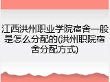 江西洪州职业学院宿舍一般是怎么分配的(洪州职院宿舍分配方式)