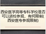 西安医学高等专科学校是否可以进校参观，有何限制(西安医专参观限制)