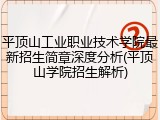 平顶山工业职业技术学院最新招生简章深度分析(平顶山学院招生解析)