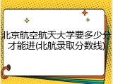北京航空航天大学要多少分才能进(北航录取分数线)