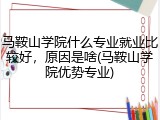 马鞍山学院什么专业就业比较好，原因是啥(马鞍山学院优势专业)