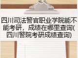 四川司法警官职业学院能不能考研，成绩在哪里查询(四川警院考研成绩查询)