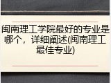 闽南理工学院最好的专业是哪个，详细阐述(闽南理工最佳专业)