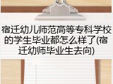 宿迁幼儿师范高等专科学校的学生毕业都怎么样了(宿迁幼师毕业生去向)