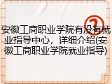 安徽工商职业学院有没有就业指导中心，详细介绍(安徽工商职业学院就业指导)