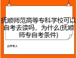 抚顺师范高等专科学校可以自考去读吗，为什么(抚顺师专自考条件)