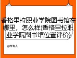 香格里拉职业学院图书馆在哪里，怎么样(香格里拉职业学院图书馆位置评价)