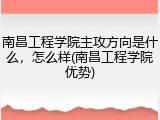 南昌工程学院主攻方向是什么，怎么样(南昌工程学院优势)