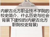 内蒙古北方职业技术学院的校史简介，什么历史与社会背景下建校的(内蒙古北方职院校史背景)