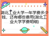 湖北工业大学一年学费多少钱，还有哪些费用(湖北工业大学学费明细)