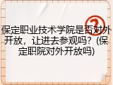 保定职业技术学院是否对外开放，让进去参观吗？(保定职院对外开放吗)