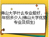 佛山大学什么专业最好，一年招多少人(佛山大学优势专业及招生)