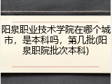 阳泉职业技术学院在哪个城市，是本科吗，第几批(阳泉职院批次本科)