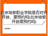 北京培黎职业学院是否对外开放，要预约吗(北京培黎开放需预约吗)