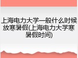 上海电力大学一般什么时候放寒暑假(上海电力大学寒暑假时间)