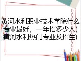 黄河水利职业技术学院什么专业最好，一年招多少人(黄河水利热门专业及招生)