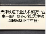 天津铁道职业技术学院毕业生一般年薪多少钱(天津铁道职院毕业生年薪)
