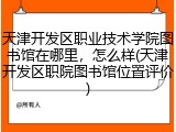 天津开发区职业技术学院图书馆在哪里，怎么样(天津开发区职院图书馆位置评价)