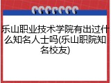 乐山职业技术学院有出过什么知名人士吗(乐山职院知名校友)
