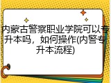 内蒙古警察职业学院可以专升本吗，如何操作(内警专升本流程)