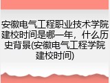 安徽电气工程职业技术学院建校时间是哪一年，什么历史背景(安徽电气工程学院建校时间)