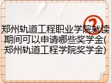 郑州轨道工程职业学院就读期间可以申请哪些奖学金(郑州轨道工程学院奖学金)