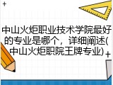 中山火炬职业技术学院最好的专业是哪个，详细阐述(中山火炬职院王牌专业)