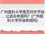 广州医科大学是否对外开放，让进去参观吗？(广州医科大学开放参观吗)