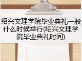 绍兴文理学院毕业典礼一般什么时候举行(绍兴文理学院毕业典礼时间)