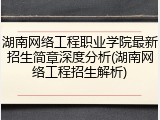 湖南网络工程职业学院最新招生简章深度分析(湖南网络工程招生解析)