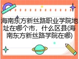 海南东方新丝路职业学院地址在哪个市，什么区县(海南东方新丝路学院在哪)