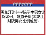 黑龙江财经学院学生男女比例如何，趋势分析(黑龙江财院男女比例趋势)