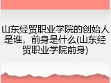 山东经贸职业学院的创始人是谁，前身是什么(山东经贸职业学院前身)