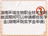 湖南环境生物职业技术学院就读期间可以申请哪些奖学金(湖南环院奖学金申请)