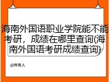 海南外国语职业学院能不能考研，成绩在哪里查询(海南外国语考研成绩查询)