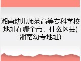 湘南幼儿师范高等专科学校地址在哪个市，什么区县(湘南幼专地址)