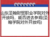 山东圣翰财贸职业学院对外开放吗，能否进去参观(圣翰学院对外开放吗)